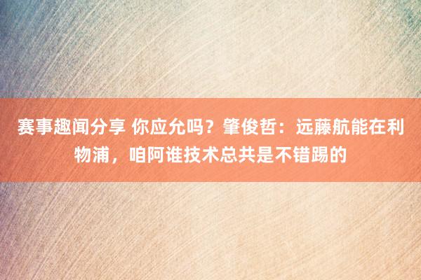 赛事趣闻分享 你应允吗？肇俊哲：远藤航能在利物浦，咱阿谁技术总共是不错踢的