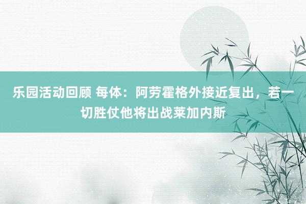 乐园活动回顾 每体：阿劳霍格外接近复出，若一切胜仗他将出战莱加内斯