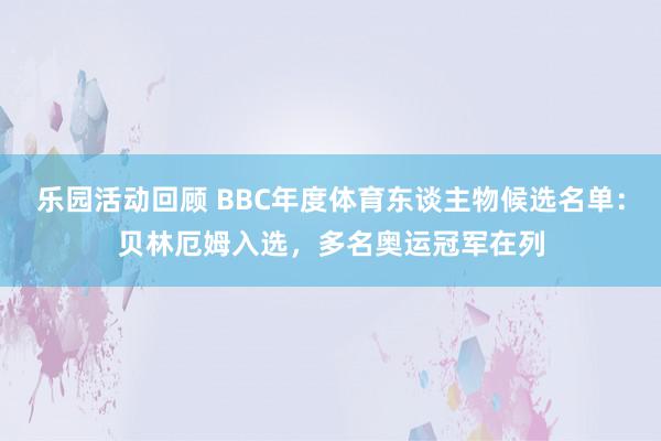 乐园活动回顾 BBC年度体育东谈主物候选名单：贝林厄姆入选，多名奥运冠军在列