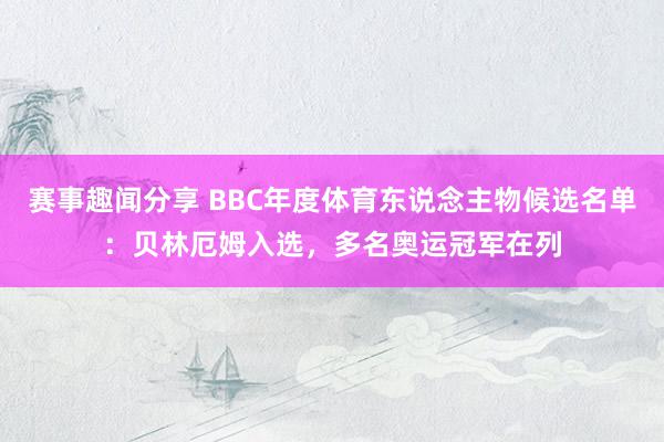 赛事趣闻分享 BBC年度体育东说念主物候选名单：贝林厄姆入选，多名奥运冠军在列