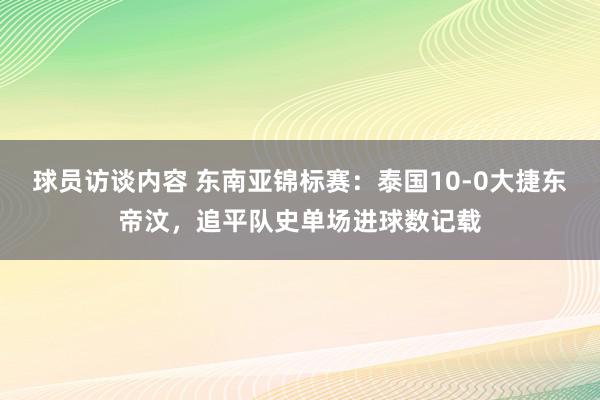 球员访谈内容 东南亚锦标赛：泰国10-0大捷东帝汶，追平队史单场进球数记载