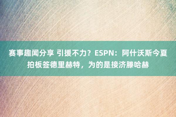 赛事趣闻分享 引援不力？ESPN：阿什沃斯今夏拍板签德里赫特，为的是接济滕哈赫