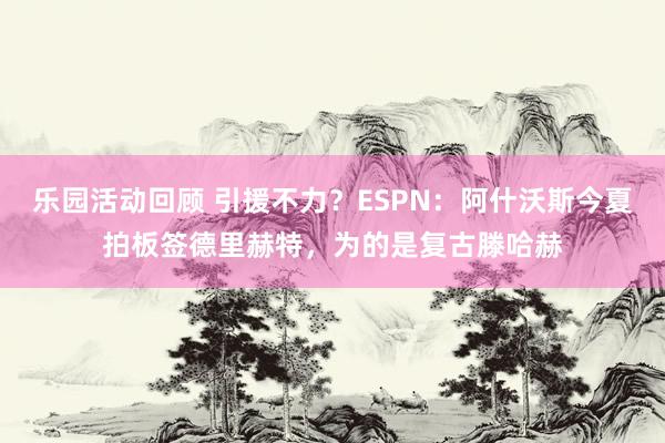 乐园活动回顾 引援不力？ESPN：阿什沃斯今夏拍板签德里赫特，为的是复古滕哈赫