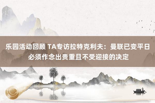 乐园活动回顾 TA专访拉特克利夫：曼联已变平日 必须作念出贵重且不受迎接的决定