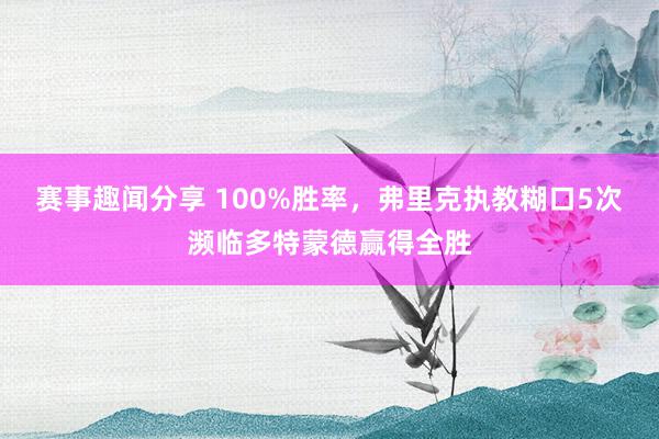 赛事趣闻分享 100%胜率，弗里克执教糊口5次濒临多特蒙德赢得全胜