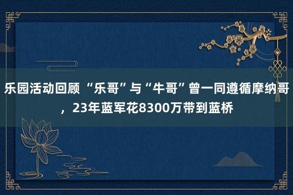 乐园活动回顾 “乐哥”与“牛哥”曾一同遵循摩纳哥，23年蓝军花8300万带到蓝桥