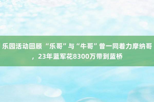 乐园活动回顾 “乐哥”与“牛哥”曾一同着力摩纳哥，23年蓝军花8300万带到蓝桥