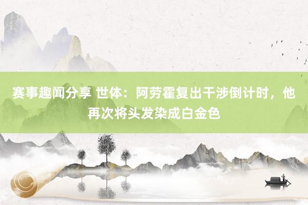 赛事趣闻分享 世体：阿劳霍复出干涉倒计时，他再次将头发染成白金色