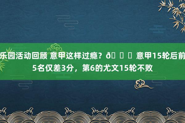 乐园活动回顾 意甲这样过瘾？😏意甲15轮后前5名仅差3分，第6的尤文15轮不败