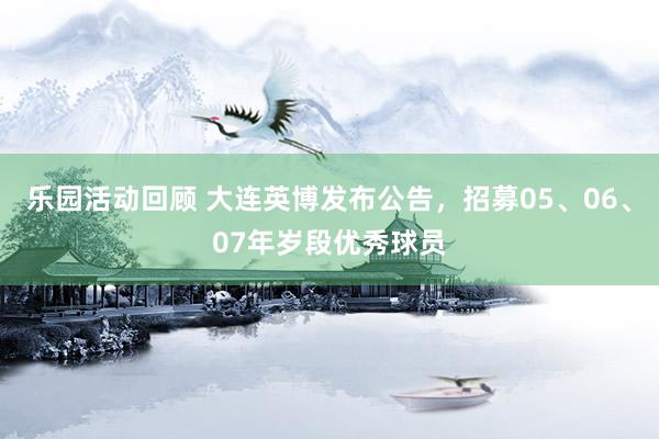 乐园活动回顾 大连英博发布公告，招募05、06、07年岁段优秀球员