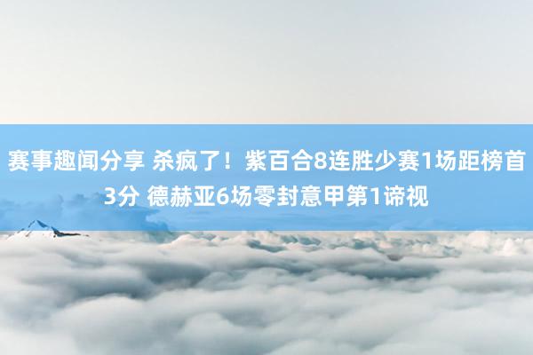 赛事趣闻分享 杀疯了！紫百合8连胜少赛1场距榜首3分 德赫亚6场零封意甲第1谛视