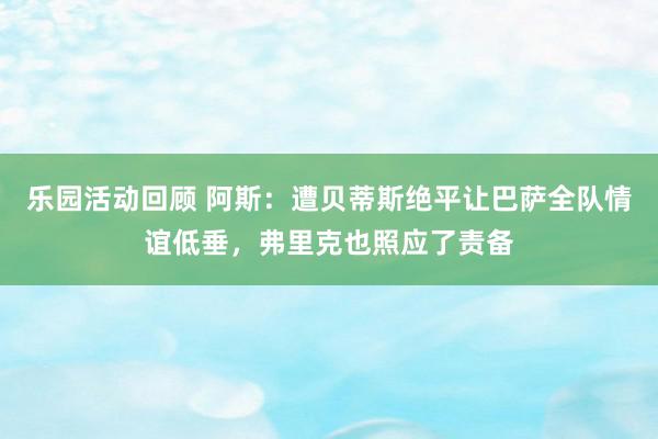 乐园活动回顾 阿斯：遭贝蒂斯绝平让巴萨全队情谊低垂，弗里克也照应了责备