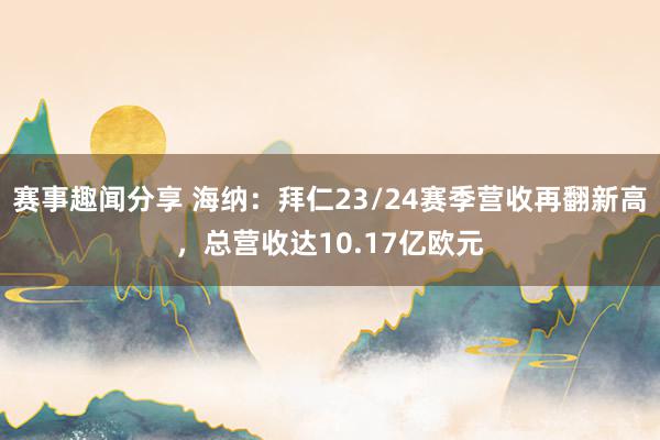 赛事趣闻分享 海纳：拜仁23/24赛季营收再翻新高，总营收达10.17亿欧元