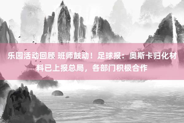 乐园活动回顾 班师鼓动！足球报：奥斯卡归化材料已上报总局，各部门积极合作