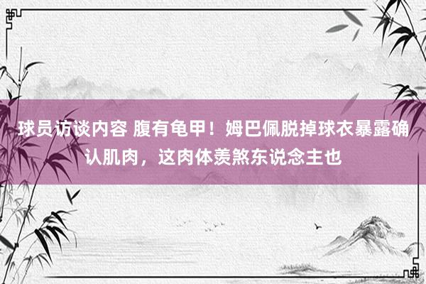 球员访谈内容 腹有龟甲！姆巴佩脱掉球衣暴露确认肌肉，这肉体羡煞东说念主也