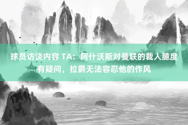 球员访谈内容 TA：阿什沃斯对曼联的裁人臆度有疑问，拉爵无法容忍他的作风