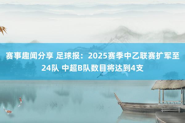 赛事趣闻分享 足球报：2025赛季中乙联赛扩军至24队 中超B队数目将达到4支