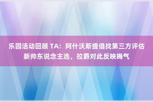 乐园活动回顾 TA：阿什沃斯提倡找第三方评估新帅东说念主选，拉爵对此反映晦气