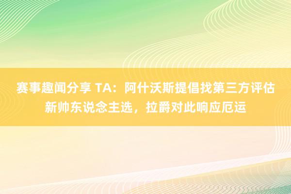 赛事趣闻分享 TA：阿什沃斯提倡找第三方评估新帅东说念主选，拉爵对此响应厄运