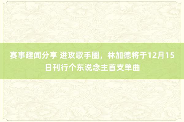 赛事趣闻分享 进攻歌手圈，林加德将于12月15日刊行个东说念主首支单曲