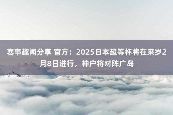 赛事趣闻分享 官方：2025日本超等杯将在来岁2月8日进行，神户将对阵广岛