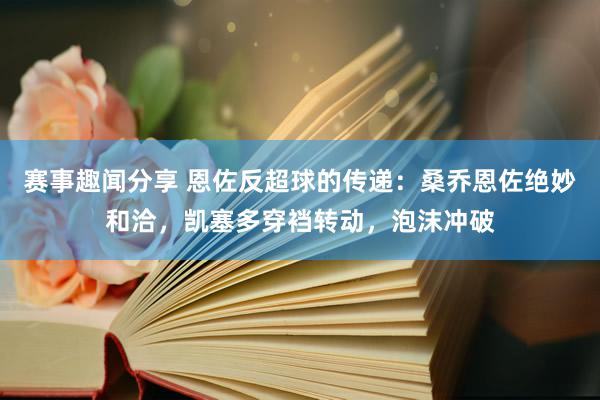 赛事趣闻分享 恩佐反超球的传递：桑乔恩佐绝妙和洽，凯塞多穿裆转动，泡沫冲破