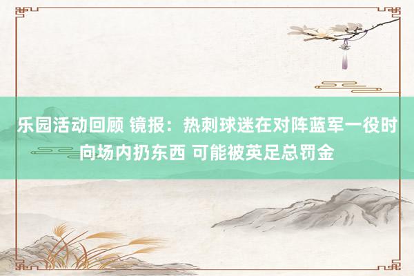 乐园活动回顾 镜报：热刺球迷在对阵蓝军一役时向场内扔东西 可能被英足总罚金