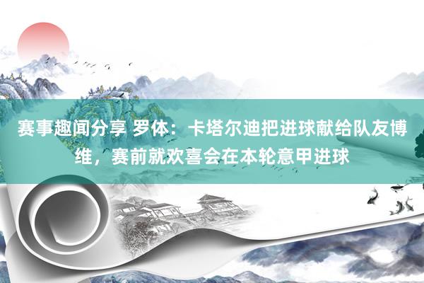 赛事趣闻分享 罗体：卡塔尔迪把进球献给队友博维，赛前就欢喜会在本轮意甲进球