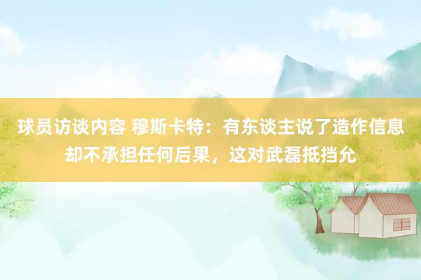 球员访谈内容 穆斯卡特：有东谈主说了造作信息却不承担任何后果，这对武磊抵挡允