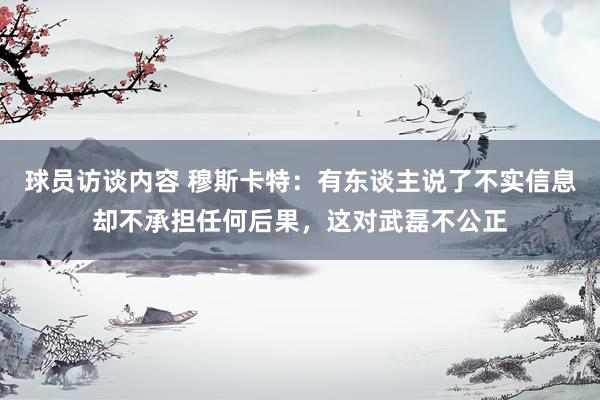 球员访谈内容 穆斯卡特：有东谈主说了不实信息却不承担任何后果，这对武磊不公正