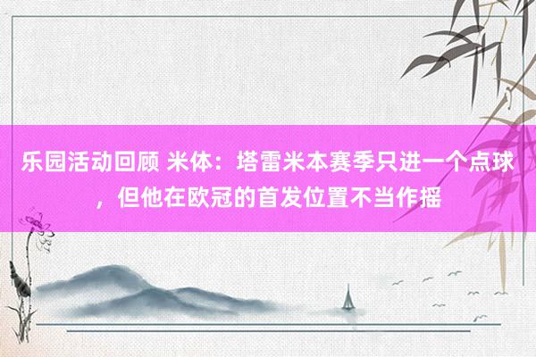 乐园活动回顾 米体：塔雷米本赛季只进一个点球，但他在欧冠的首发位置不当作摇