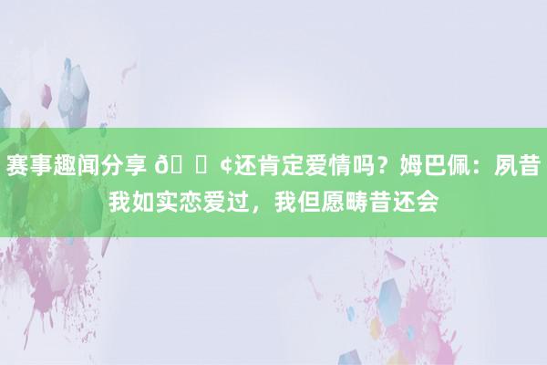 赛事趣闻分享 🐢还肯定爱情吗？姆巴佩：夙昔我如实恋爱过，我但愿畴昔还会