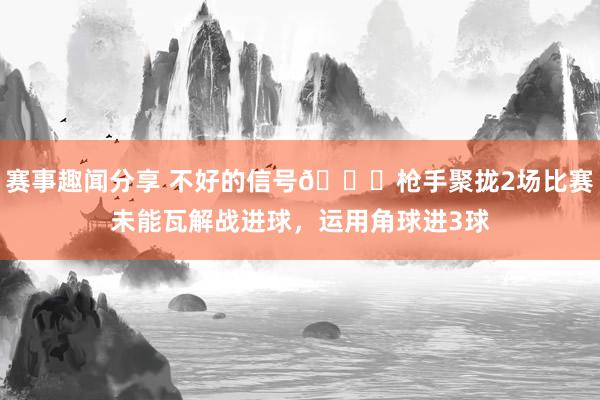 赛事趣闻分享 不好的信号😕枪手聚拢2场比赛未能瓦解战进球，运用角球进3球