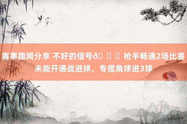 赛事趣闻分享 不好的信号😕枪手畅通2场比赛未能开通战进球，专揽角球进3球