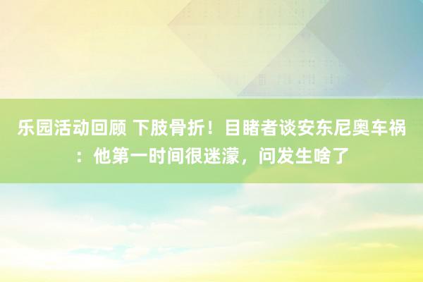 乐园活动回顾 下肢骨折！目睹者谈安东尼奥车祸：他第一时间很迷濛，问发生啥了