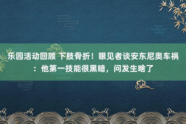 乐园活动回顾 下肢骨折！眼见者谈安东尼奥车祸：他第一技能很黑暗，问发生啥了