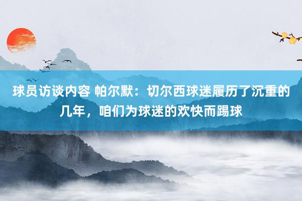 球员访谈内容 帕尔默：切尔西球迷履历了沉重的几年，咱们为球迷的欢快而踢球