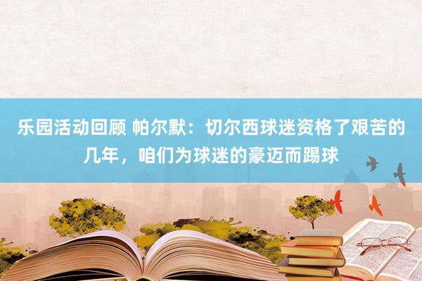 乐园活动回顾 帕尔默：切尔西球迷资格了艰苦的几年，咱们为球迷的豪迈而踢球