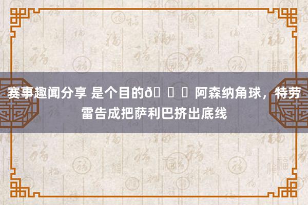 赛事趣闻分享 是个目的😂阿森纳角球，特劳雷告成把萨利巴挤出底线