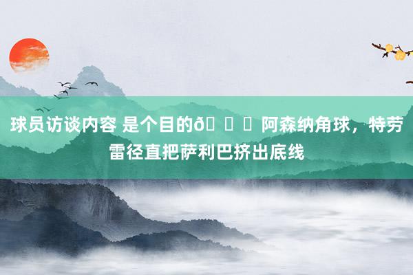 球员访谈内容 是个目的😂阿森纳角球，特劳雷径直把萨利巴挤出底线