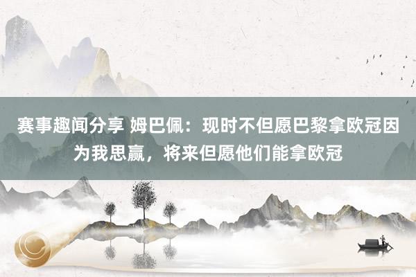 赛事趣闻分享 姆巴佩：现时不但愿巴黎拿欧冠因为我思赢，将来但愿他们能拿欧冠