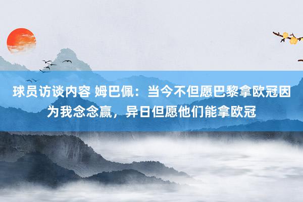 球员访谈内容 姆巴佩：当今不但愿巴黎拿欧冠因为我念念赢，异日但愿他们能拿欧冠