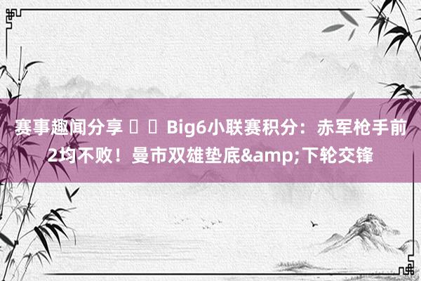 赛事趣闻分享 ⚔️Big6小联赛积分：赤军枪手前2均不败！曼市双雄垫底&下轮交锋