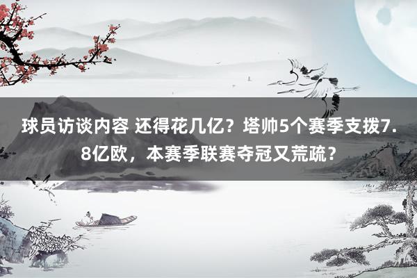 球员访谈内容 还得花几亿？塔帅5个赛季支拨7.8亿欧，本赛季联赛夺冠又荒疏？