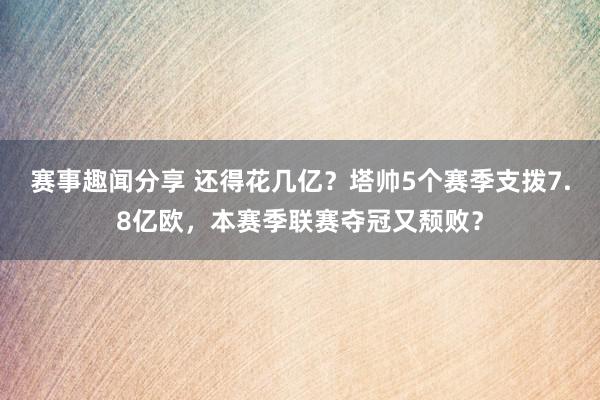 赛事趣闻分享 还得花几亿？塔帅5个赛季支拨7.8亿欧，本赛季联赛夺冠又颓败？