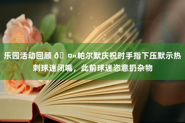 乐园活动回顾 🤫帕尔默庆祝时手指下压默示热刺球迷闭嘴，此前球迷恣意扔杂物