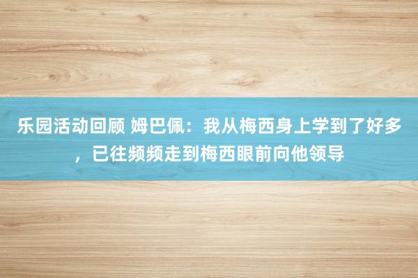 乐园活动回顾 姆巴佩：我从梅西身上学到了好多，已往频频走到梅西眼前向他领导