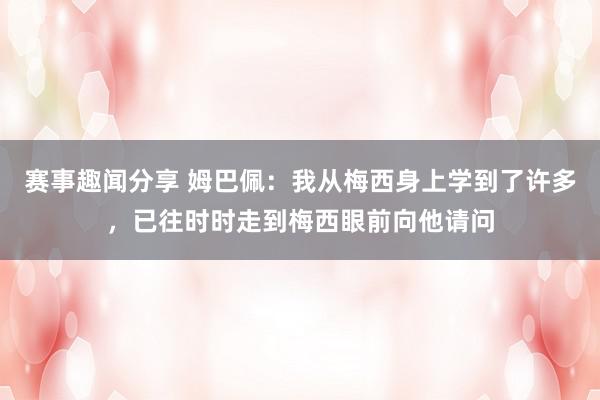 赛事趣闻分享 姆巴佩：我从梅西身上学到了许多，已往时时走到梅西眼前向他请问