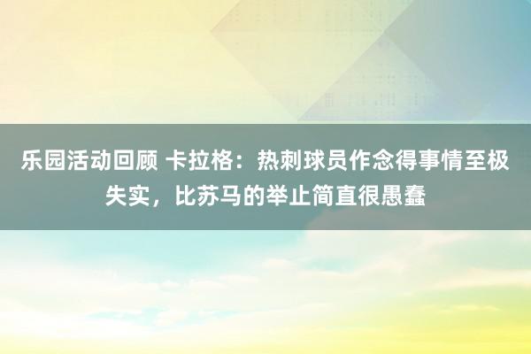 乐园活动回顾 卡拉格：热刺球员作念得事情至极失实，比苏马的举止简直很愚蠢