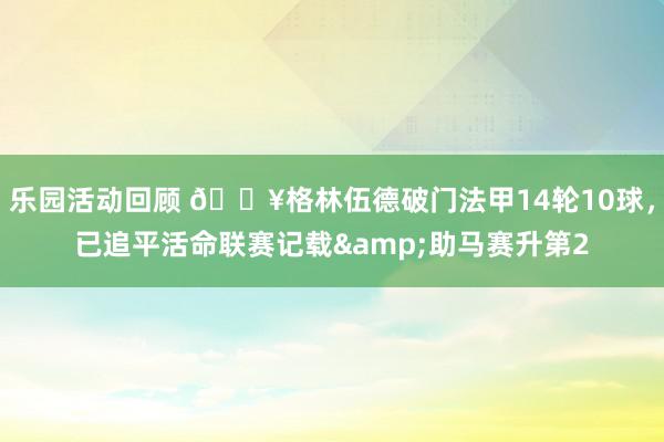 乐园活动回顾 💥格林伍德破门法甲14轮10球，已追平活命联赛记载&助马赛升第2